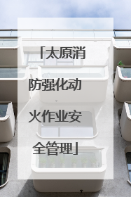 太原消防强化动火作业安全管理