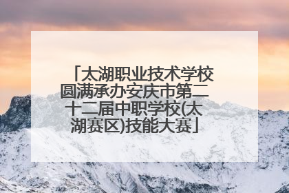 太湖职业技术学校圆满承办安庆市第二十二届中职学校(太湖赛区)技能大赛