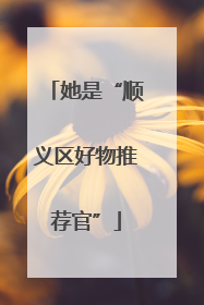 她是“顺义区好物推荐官”