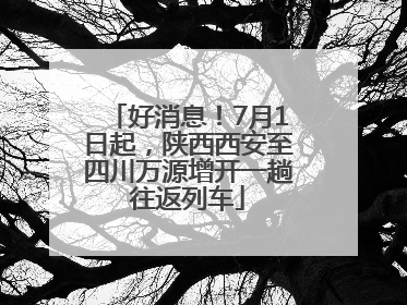 好消息！7月1日起，陕西西安至四川万源增开一趟往返列车