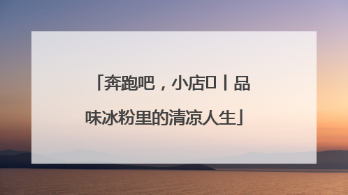 奔跑吧，小店㊴丨品味冰粉里的清凉人生