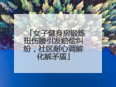 女子健身房锻炼扭伤腰引发赔偿纠纷，社区耐心调解化解矛盾