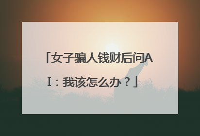 女子骗人钱财后问AI：我该怎么办？