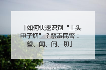 如何快速识别“上头电子烟”？禁毒民警：望、闻、问、切