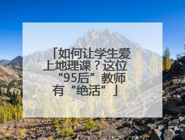 如何让学生爱上地理课？这位“95后”教师有“绝活”