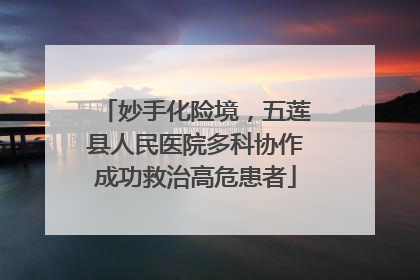 妙手化险境，五莲县人民医院多科协作成功救治高危患者