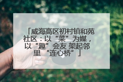 威海高区初村镇和苑社区：以“菜”为媒，以“趣”会友 架起邻里 “连心桥”