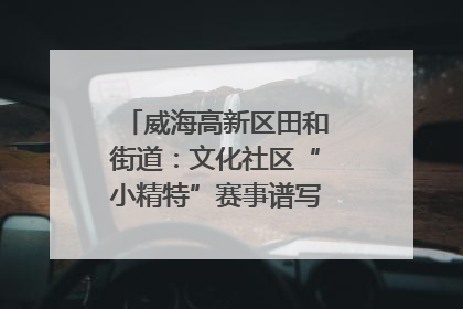 威海高新区田和街道：文化社区“小精特”赛事谱写文化赋能新乐章
