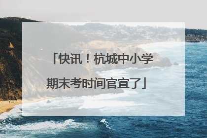 快讯！杭城中小学期末考时间官宣了