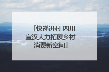 快递进村 四川宣汉大力拓展乡村消费新空间