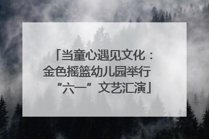 当童心遇见文化：金色摇篮幼儿园举行“六一”文艺汇演