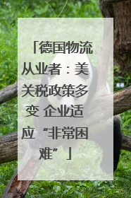 德国物流从业者：美关税政策多变 企业适应“非常困难”