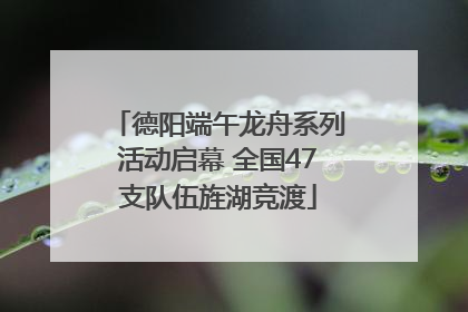 德阳端午龙舟系列活动启幕 全国47支队伍旌湖竞渡