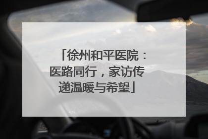 徐州和平医院：医路同行，家访传递温暖与希望