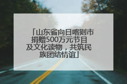 山东省向日喀则市捐赠500万元节目及文化读物，共筑民族团结情谊