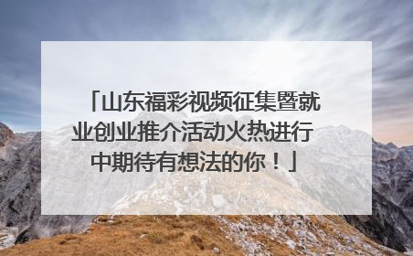 山东福彩视频征集暨就业创业推介活动火热进行中期待有想法的你！