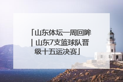 山东体坛一周回眸｜山东7支篮球队晋级十五运决赛