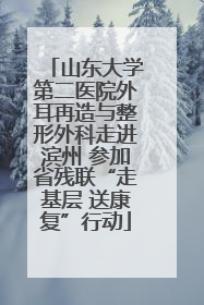 山东大学第二医院外耳再造与整形外科走进滨州 参加省残联“走基层 送康复”行动