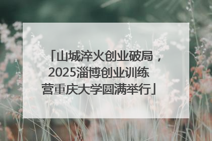 山城淬火创业破局，2025淄博创业训练营重庆大学圆满举行
