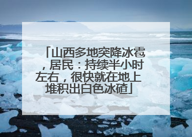 山西多地突降冰雹，居民：持续半小时左右，很快就在地上堆积出白色冰碴