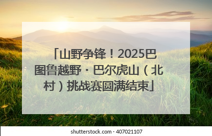 山野争锋！2025巴图鲁越野・巴尔虎山（北村）挑战赛圆满结束