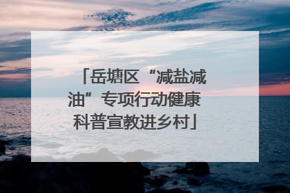岳塘区“减盐减油”专项行动健康科普宣教进乡村