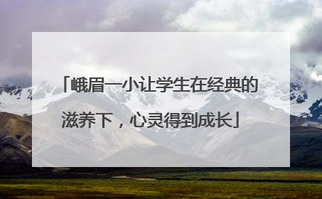 峨眉一小让学生在经典的滋养下，心灵得到成长