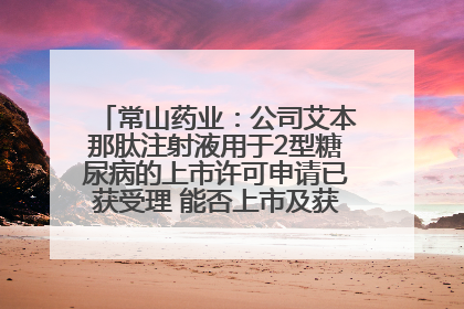 常山药业：公司艾本那肽注射液用于2型糖尿病的上市许可申请已获受理 能否上市及获批时间存在不确定性