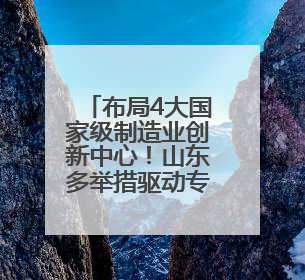 布局4大国家级制造业创新中心！山东多举措驱动专业产业化新突破