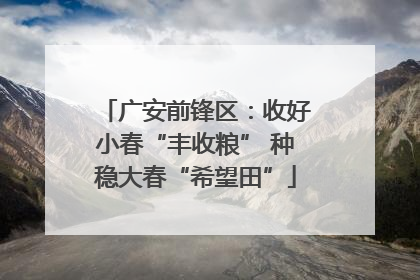 广安前锋区：收好小春“丰收粮” 种稳大春“希望田”
