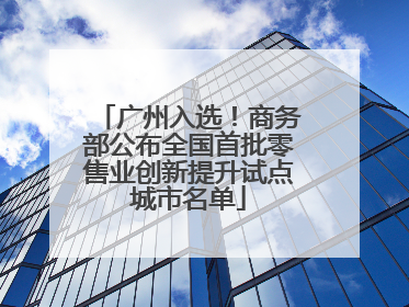 广州入选！商务部公布全国首批零售业创新提升试点城市名单