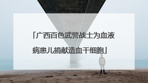 广西百色武警战士为血液病患儿捐献造血干细胞