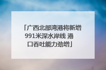 广西北部湾港将新增991米深水岸线 港口吞吐能力劲增