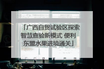广西自贸试验区探索智慧查验新模式 便利东盟水果进境通关