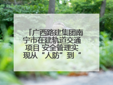 广西路建集团南宁市在建轨道交通项目 安全管理实现从“人防”到“技防”