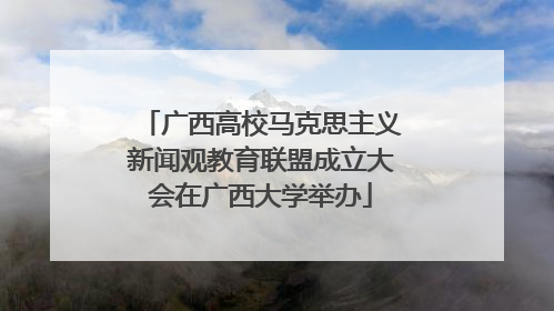 广西高校马克思主义新闻观教育联盟成立大会在广西大学举办