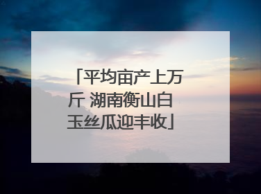 平均亩产上万斤 湖南衡山白玉丝瓜迎丰收