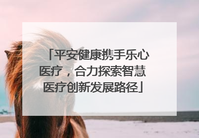 平安健康携手乐心医疗，合力探索智慧医疗创新发展路径