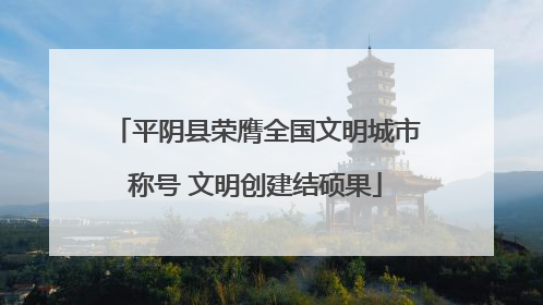 平阴县荣膺全国文明城市称号 文明创建结硕果