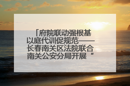府院联动强根基 以庭代训促规范——长春南关区法院联合南关公安分局开展“以庭代训”