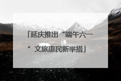 延庆推出“端午六一”文旅惠民新举措
