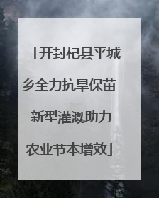 开封杞县平城乡全力抗旱保苗 新型灌溉助力农业节本增效