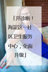 开诊啦！海淀这一社区卫生服务中心，全面升级