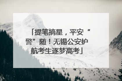 提笔摘星，平安“警”随！无锡公安护航考生逐梦高考