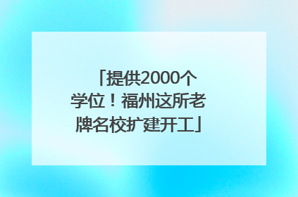 提供2000个学位！福州这所老牌名校扩建开工