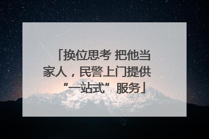 换位思考 把他当家人，民警上门提供“一站式”服务