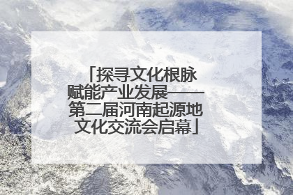 探寻文化根脉 赋能产业发展——第二届河南起源地文化交流会启幕