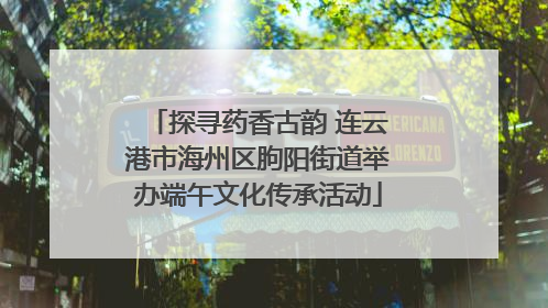 探寻药香古韵 连云港市海州区朐阳街道举办端午文化传承活动