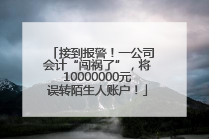 接到报警！一公司会计“闯祸了”，将10000000元误转陌生人账户！