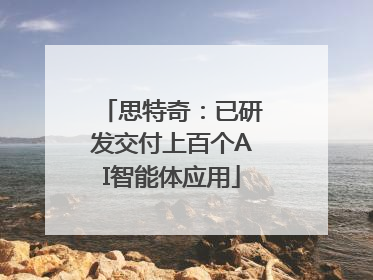 思特奇：已研发交付上百个AI智能体应用